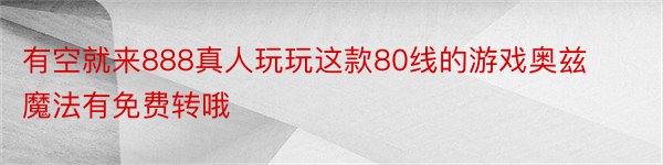 有空就来888真人玩玩这款80线的游戏奥兹魔法有免费转哦