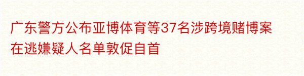 广东警方公布亚博体育等37名涉跨境赌博案在逃嫌疑人名单敦促自首