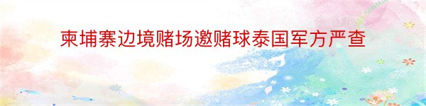 柬埔寨边境赌场邀赌球泰国军方严查