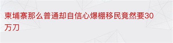 柬埔寨那么普通却自信心爆棚移民竟然要30万刀