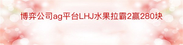 博弈公司ag平台LHJ水果拉霸2赢280块