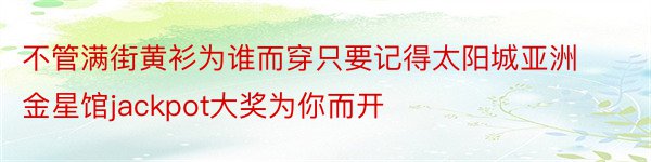 不管满街黄衫为谁而穿只要记得太阳城亚洲金星馆jackpot大奖为你而开