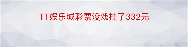 TT娱乐城彩票没戏挂了332元