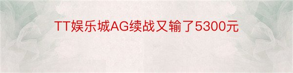 TT娱乐城AG续战又输了5300元